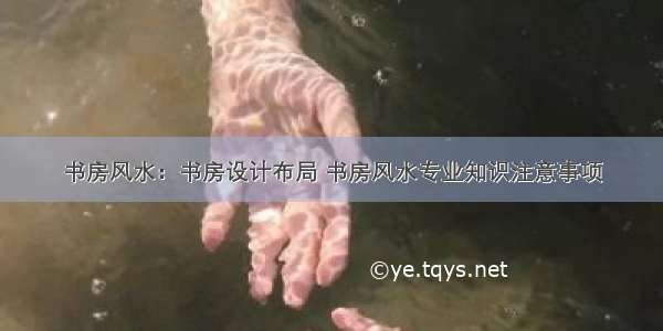 书房风水：书房设计布局 书房风水专业知识注意事项