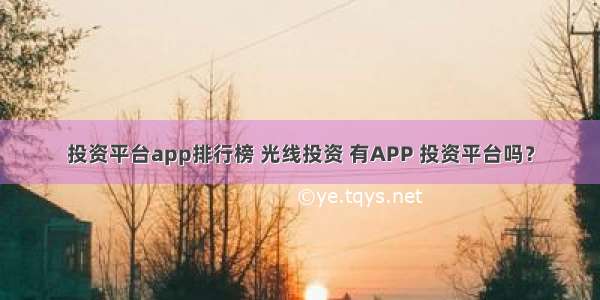 投资平台app排行榜 光线投资 有APP 投资平台吗？