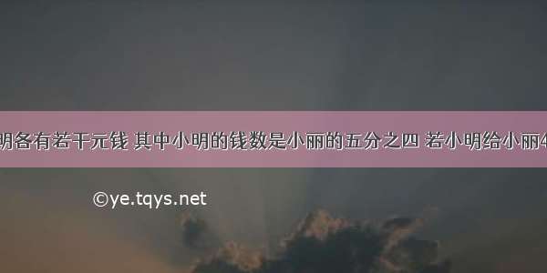 小丽和小明各有若干元钱 其中小明的钱数是小丽的五分之四 若小明给小丽4元 则小丽