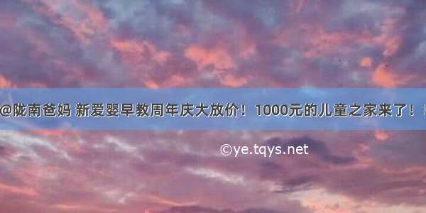 @陇南爸妈 新爱婴早教周年庆大放价！1000元的儿童之家来了！！