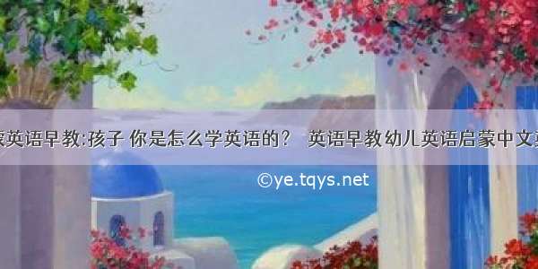 幼儿启蒙英语早教:孩子 你是怎么学英语的？｜英语早教幼儿英语启蒙中文英文故事