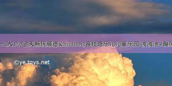 【佛山】29.9元=1大1小全天畅玩顺德·容桂奇乐儿儿童乐园 波波池+蹦床滑梯+空间穿越+