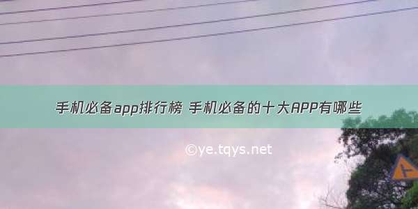 手机必备app排行榜 手机必备的十大APP有哪些