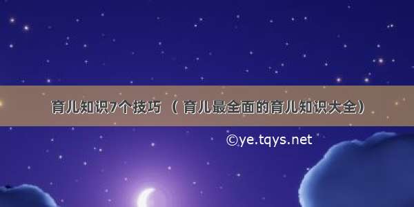 育儿知识7个技巧 （ 育儿最全面的育儿知识大全）