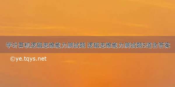 学计算机逻辑思维能力测试题 逻辑思维能力测试题5道含答案