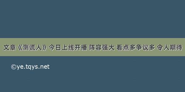 文章《测谎人》今日上线开播 阵容强大 看点多争议多 令人期待