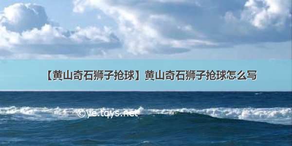 【黄山奇石狮子抢球】黄山奇石狮子抢球怎么写