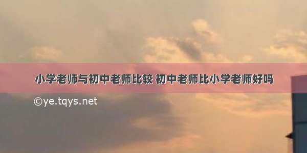 小学老师与初中老师比较 初中老师比小学老师好吗