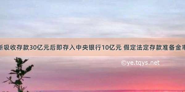 该行新吸收存款30亿元后即存入中央银行10亿元 假定法定存款准备金率由20