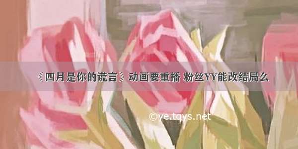 《四月是你的谎言》动画要重播 粉丝YY能改结局么