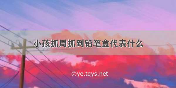 小孩抓周抓到铅笔盒代表什么