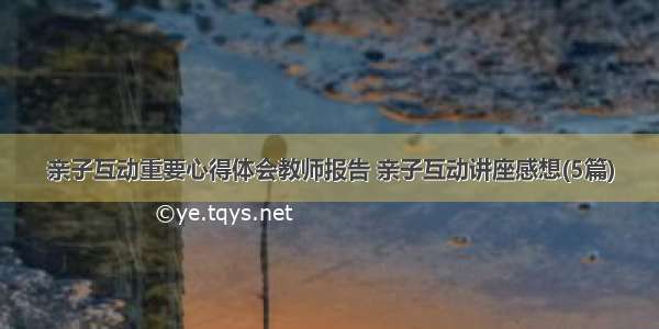 亲子互动重要心得体会教师报告 亲子互动讲座感想(5篇)