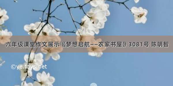 六年级课堂作文展示《梦想启航——农家书屋》3081号 陈明智