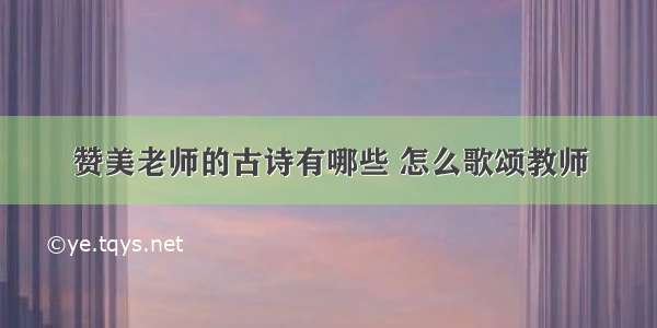 赞美老师的古诗有哪些 怎么歌颂教师