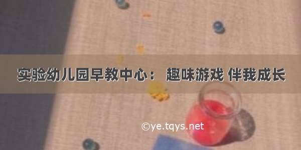 实验幼儿园早教中心： 趣味游戏 伴我成长