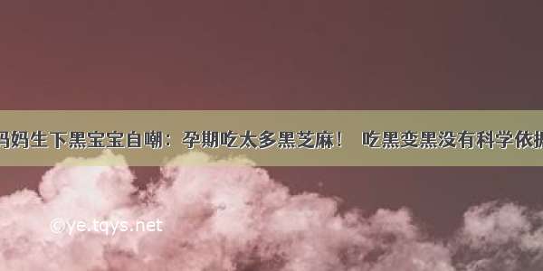 妈妈生下黑宝宝自嘲：孕期吃太多黑芝麻！｜吃黑变黑没有科学依据