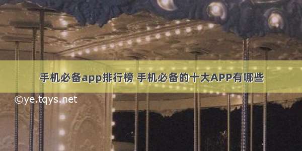 手机必备app排行榜 手机必备的十大APP有哪些