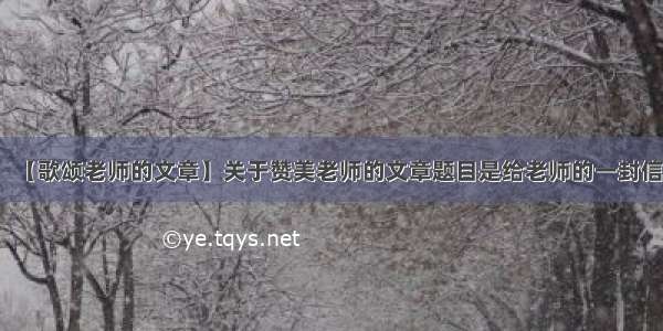 【歌颂老师的文章】关于赞美老师的文章题目是给老师的一封信