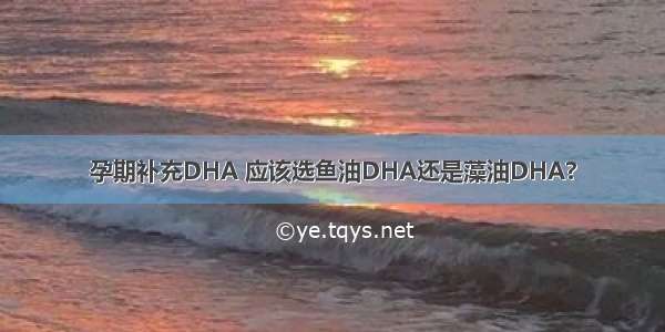 孕期补充DHA 应该选鱼油DHA还是藻油DHA?