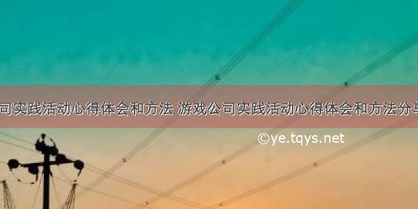 游戏公司实践活动心得体会和方法 游戏公司实践活动心得体会和方法分享(六篇)