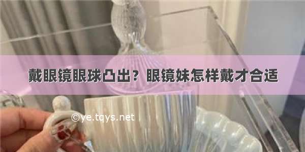 戴眼镜眼球凸出？眼镜妹怎样戴才合适