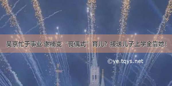 吴京忙于事业 谢楠变“丧偶式”育儿？接送儿子上学全靠她！