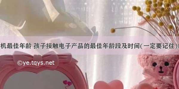 孩子学计算机最佳年龄 孩子接触电子产品的最佳年龄段及时间(一定要记住)|亲子早教心