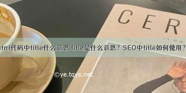 html代码中title什么意思 title是什么意思？SEO中title如何使用？