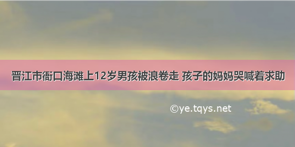 晋江市衙口海滩上12岁男孩被浪卷走 孩子的妈妈哭喊着求助