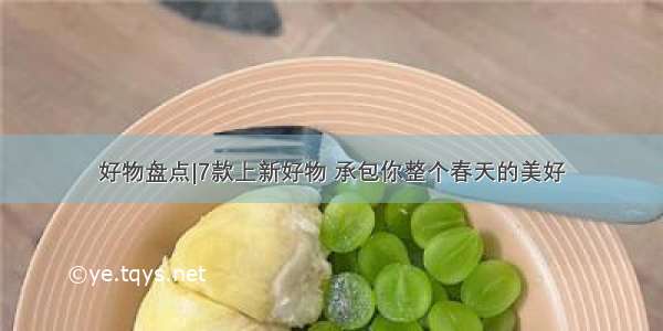 好物盘点|7款上新好物 承包你整个春天的美好