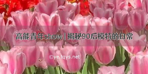 高能青年show | 揭秘90后模特的日常