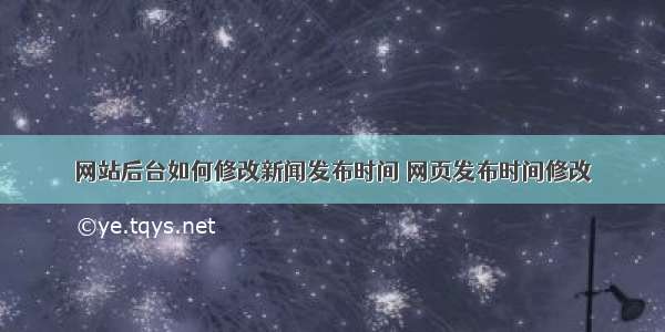 网站后台如何修改新闻发布时间 网页发布时间修改