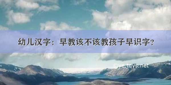 幼儿汉字：早教该不该教孩子早识字？