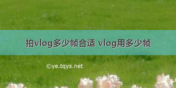 拍vlog多少帧合适 vlog用多少帧