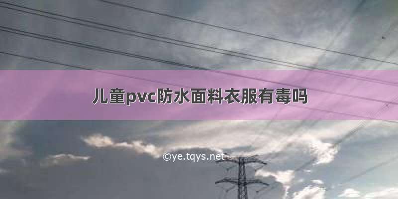 儿童pvc防水面料衣服有毒吗