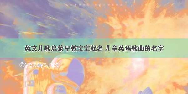 英文儿歌启蒙早教宝宝起名 儿童英语歌曲的名字