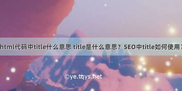 html代码中title什么意思 title是什么意思？SEO中title如何使用？