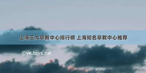 上海三大早教中心排行榜 上海知名早教中心推荐