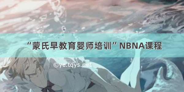 “蒙氏早教育婴师培训”NBNA课程