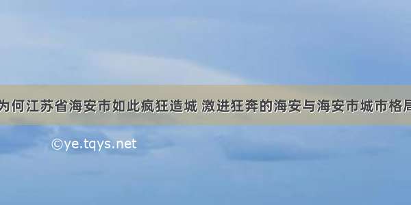 为何江苏省海安市如此疯狂造城 激进狂奔的海安与海安市城市格局