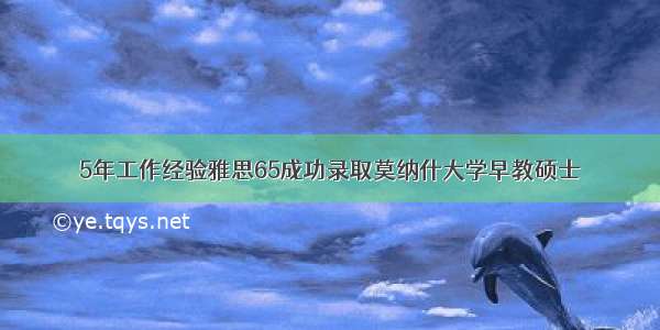 5年工作经验雅思65成功录取莫纳什大学早教硕士