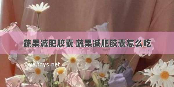 蔬果减肥胶囊 蔬果减肥胶囊怎么吃