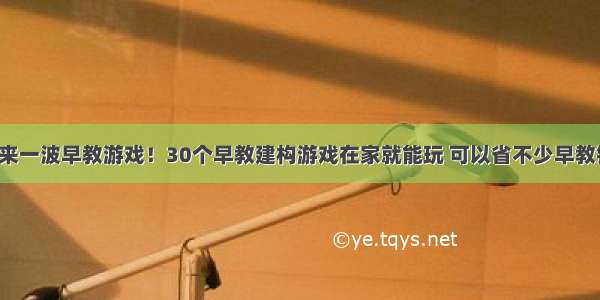 再来一波早教游戏！30个早教建构游戏在家就能玩 可以省不少早教钱！