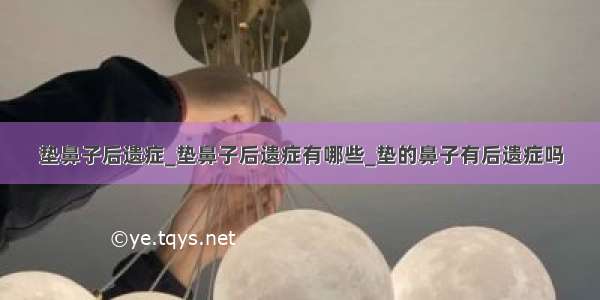 垫鼻子后遗症_垫鼻子后遗症有哪些_垫的鼻子有后遗症吗