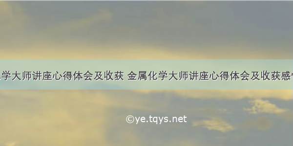 金属化学大师讲座心得体会及收获 金属化学大师讲座心得体会及收获感悟(3篇)