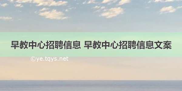 早教中心招聘信息 早教中心招聘信息文案