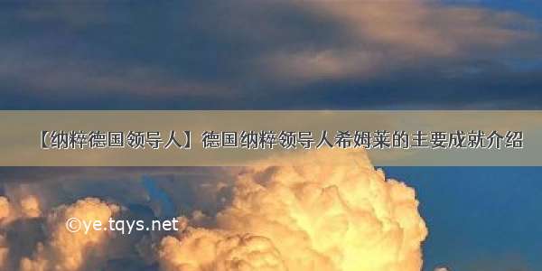 【纳粹德国领导人】德国纳粹领导人希姆莱的主要成就介绍