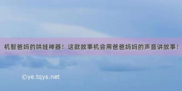 机智爸妈的哄娃神器！这款故事机会用爸爸妈妈的声音讲故事！