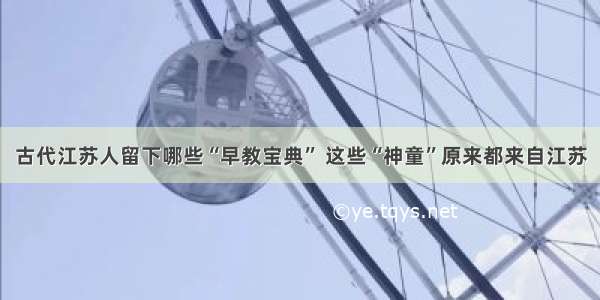 古代江苏人留下哪些“早教宝典” 这些“神童”原来都来自江苏