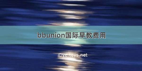 bbunion国际早教费用